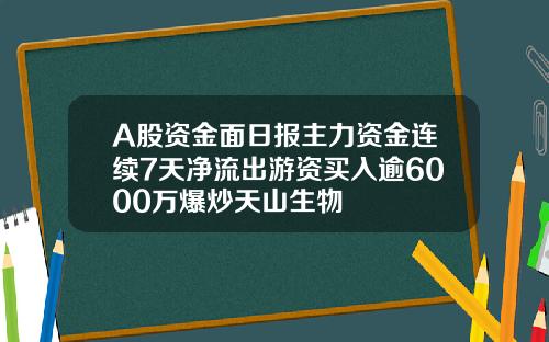 A股资金面日报主力资金连续7天净流出游资买入逾6000万爆炒天山生物