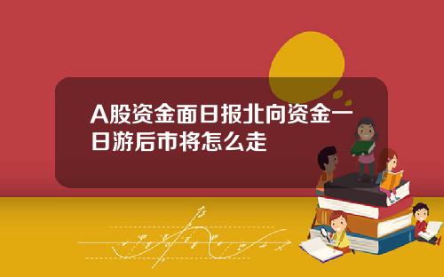 A股资金面日报北向资金一日游后市将怎么走