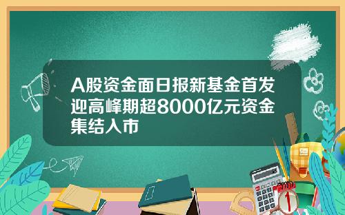 A股资金面日报新基金首发迎高峰期超8000亿元资金集结入市