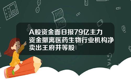 A股资金面日报79亿主力资金撤离医药生物行业机构净卖出王府井等股