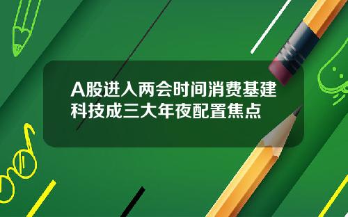 A股进入两会时间消费基建科技成三大年夜配置焦点