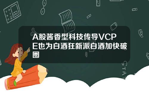 A股酱香型科技传导VCPE也为白酒狂新派白酒加快破圈