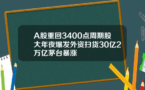 A股重回3400点周期股大年夜爆发外资扫货30亿2万亿茅台暴涨