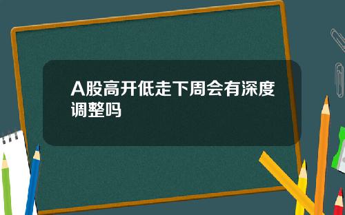 A股高开低走下周会有深度调整吗