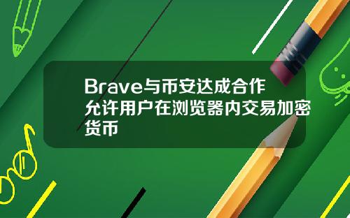 Brave与币安达成合作允许用户在浏览器内交易加密货币