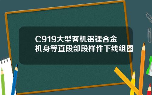 C919大型客机铝锂合金机身等直段部段样件下线组图