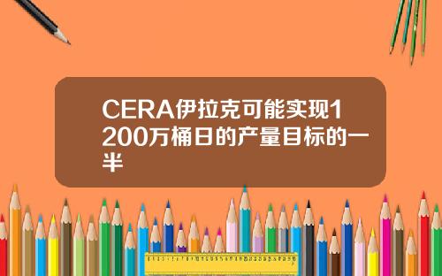 CERA伊拉克可能实现1200万桶日的产量目标的一半