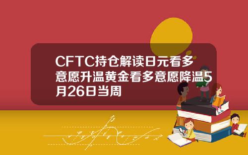 CFTC持仓解读日元看多意愿升温黄金看多意愿降温5月26日当周