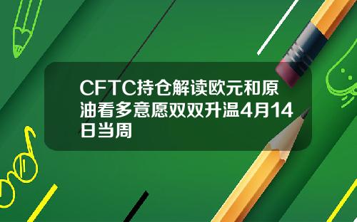 CFTC持仓解读欧元和原油看多意愿双双升温4月14日当周