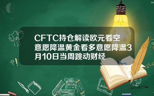 CFTC持仓解读欧元看空意愿降温黄金看多意愿降温3月10日当周跳动财经