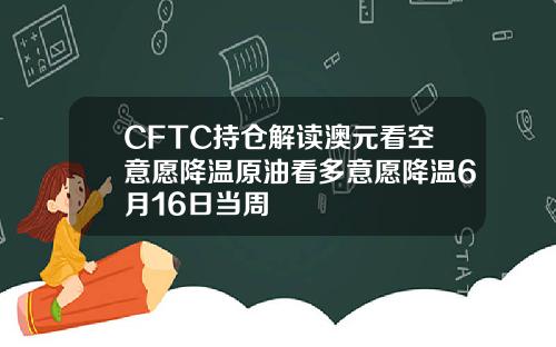 CFTC持仓解读澳元看空意愿降温原油看多意愿降温6月16日当周