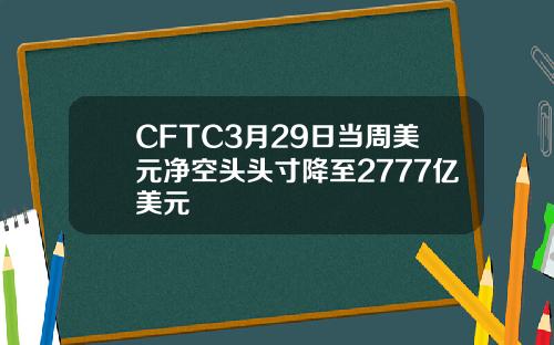 CFTC3月29日当周美元净空头头寸降至2777亿美元