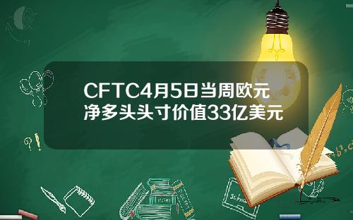 CFTC4月5日当周欧元净多头头寸价值33亿美元