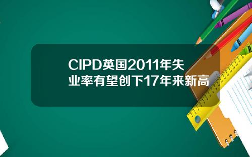 CIPD英国2011年失业率有望创下17年来新高