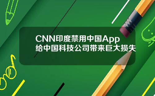 CNN印度禁用中国App给中国科技公司带来巨大损失