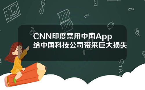 CNN印度禁用中国App给中国科技公司带来巨大损失