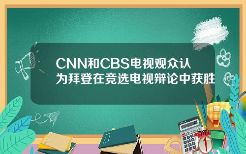 CNN和CBS电视观众认为拜登在竞选电视辩论中获胜