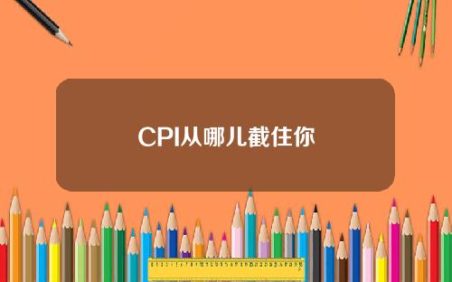 CPI从哪儿截住你