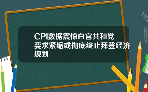 CPI数据震惊白宫共和党要求紧缩或彻底终止拜登经济规划