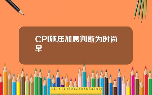 CPI施压加息判断为时尚早