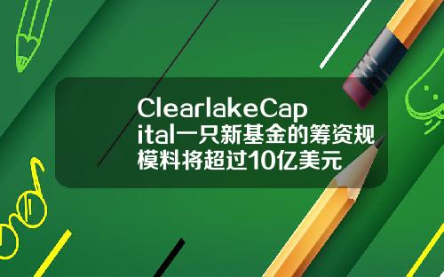 ClearlakeCapital一只新基金的筹资规模料将超过10亿美元