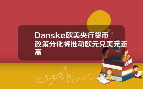 Danske欧美央行货币政策分化将推动欧元兑美元走高