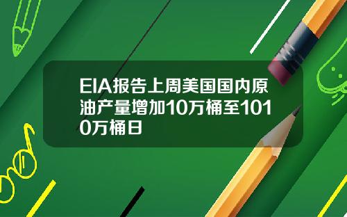 EIA报告上周美国国内原油产量增加10万桶至1010万桶日