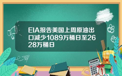 EIA报告美国上周原油出口减少1089万桶日至2628万桶日