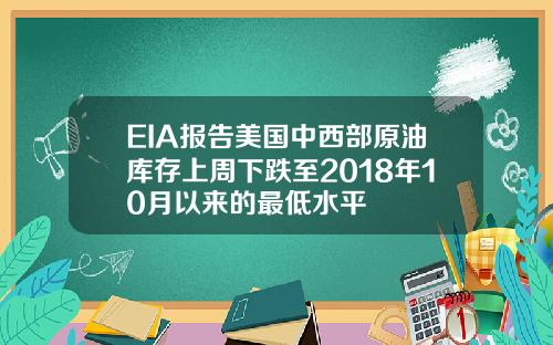 EIA报告美国中西部原油库存上周下跌至2018年10月以来的最低水平