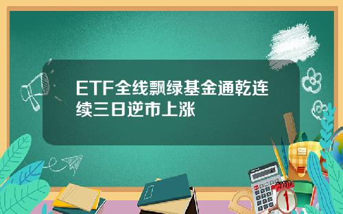 ETF全线飘绿基金通乾连续三日逆市上涨