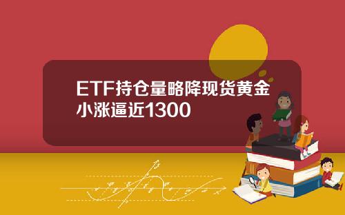 ETF持仓量略降现货黄金小涨逼近1300