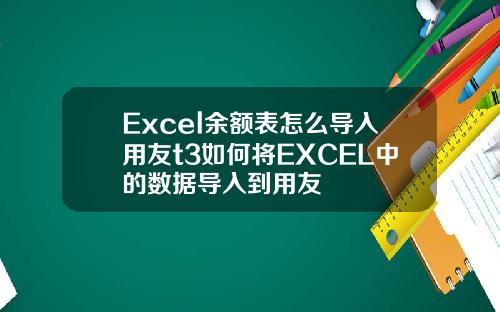 Excel余额表怎么导入用友t3如何将EXCEL中的数据导入到用友