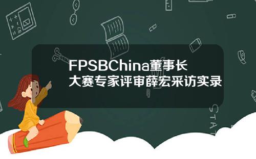 FPSBChina董事长大赛专家评审薛宏采访实录