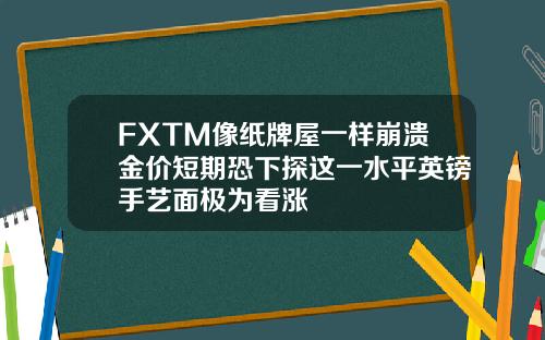 FXTM像纸牌屋一样崩溃金价短期恐下探这一水平英镑手艺面极为看涨