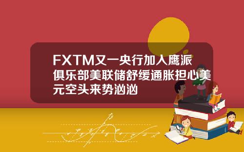 FXTM又一央行加入鹰派俱乐部美联储舒缓通胀担心美元空头来势汹汹