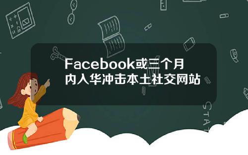 Facebook或三个月内入华冲击本土社交网站