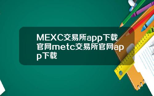 MEXC交易所app下载官网metc交易所官网app下载