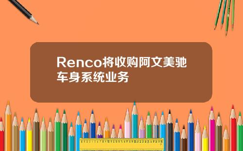 Renco将收购阿文美驰车身系统业务