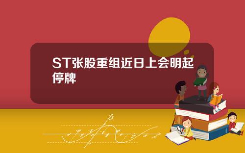 ST张股重组近日上会明起停牌