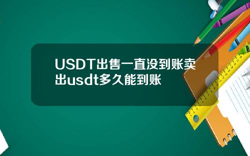 USDT出售一直没到账卖出usdt多久能到账