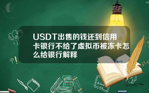 USDT出售的钱还到信用卡银行不给了虚拟币被冻卡怎么给银行解释