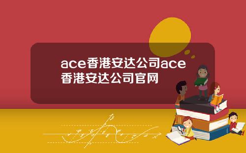 ace香港安达公司ace香港安达公司官网