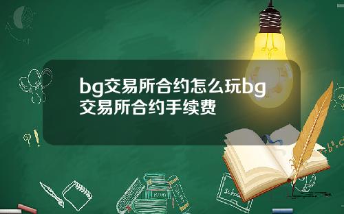 bg交易所合约怎么玩bg交易所合约手续费