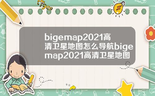 bigemap2021高清卫星地图怎么导航bigemap2021高清卫星地图怎么用