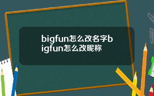 bigfun怎么改名字bigfun怎么改昵称