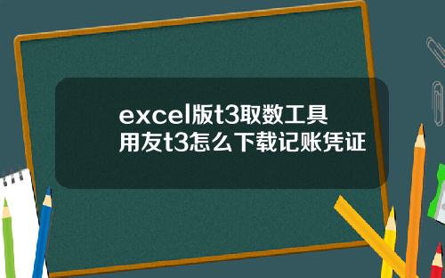 excel版t3取数工具用友t3怎么下载记账凭证