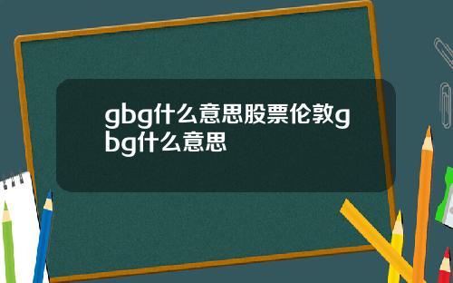 gbg什么意思股票伦敦gbg什么意思