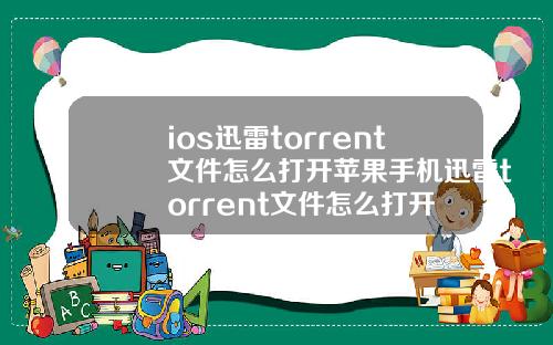 ios迅雷torrent文件怎么打开苹果手机迅雷torrent文件怎么打开