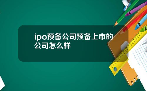 ipo预备公司预备上市的公司怎么样