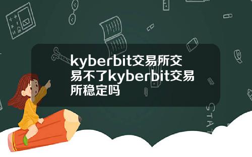 kyberbit交易所交易不了kyberbit交易所稳定吗